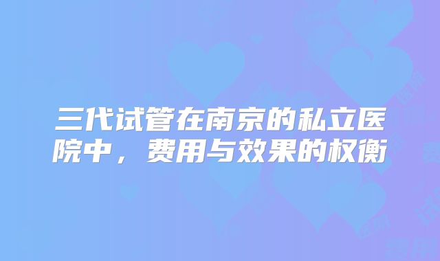 三代试管在南京的私立医院中,费用与效果的权衡