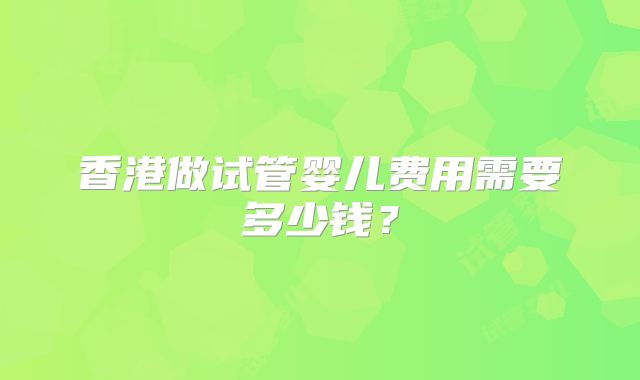 香港做试管婴儿费用需要多少钱？