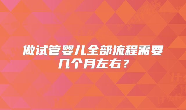 做试管婴儿全部流程需要几个月左右?