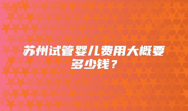 苏州试管婴儿费用大概要多少钱?