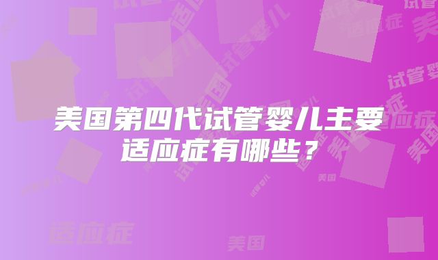美国第四代试管婴儿主要适应症有哪些?