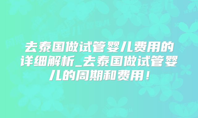 去泰国做试管婴儿费用的详细解析_去泰国做试管婴儿的周期和费用！