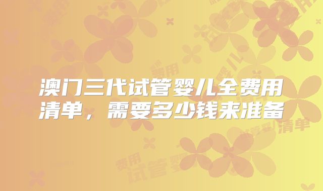 澳门三代试管婴儿全费用清单,需要多少钱来准备