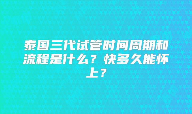 泰国三代试管时间周期和流程是什么？快多久能怀上？