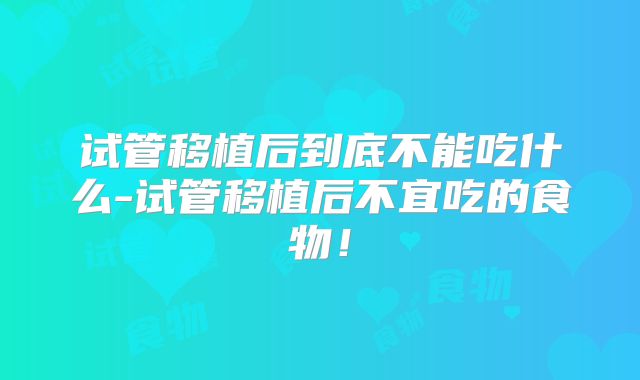 试管移植后到底不能吃什么-试管移植后不宜吃的食物!