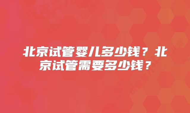 北京试管婴儿多少钱？北京试管需要多少钱？