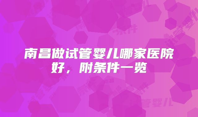 南昌做试管婴儿哪家医院好，附条件一览