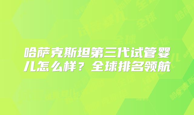 哈萨克斯坦第三代试管婴儿怎么样？全球排名领航