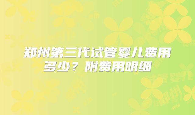郑州第三代试管婴儿费用多少？附费用明细