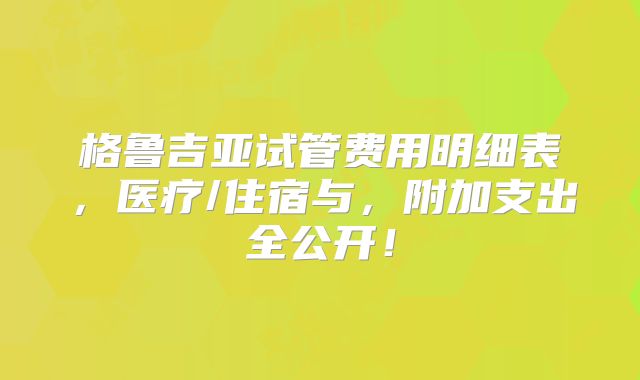 格鲁吉亚试管费用明细表,医疗/住宿与,附加支出全公开!