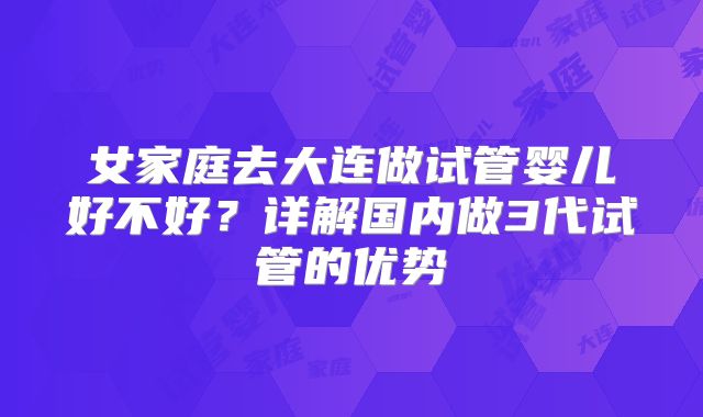女家庭去大连做试管婴儿好不好?详解国内做3代试管的优势