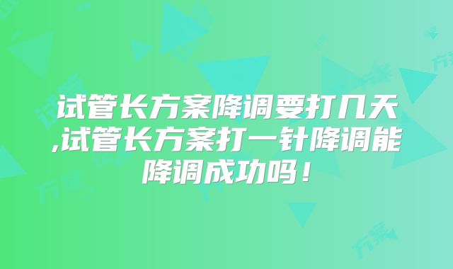 试管长方案降调要打几天,试管长方案打一针降调能降调成功吗！