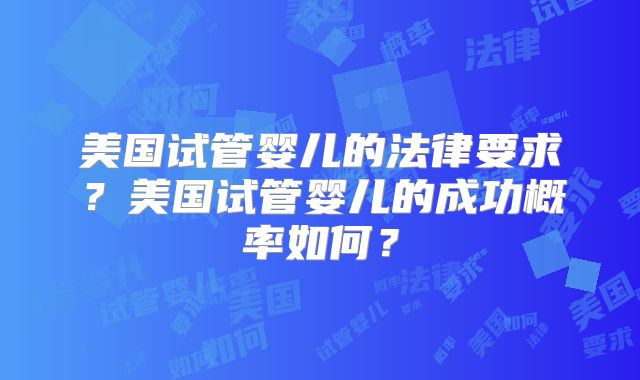 美国试管婴儿的法律要求?美国试管婴儿的成功概率如何?