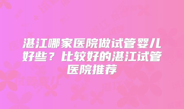 湛江哪家医院做试管婴儿好些?比较好的湛江试管医院推荐
