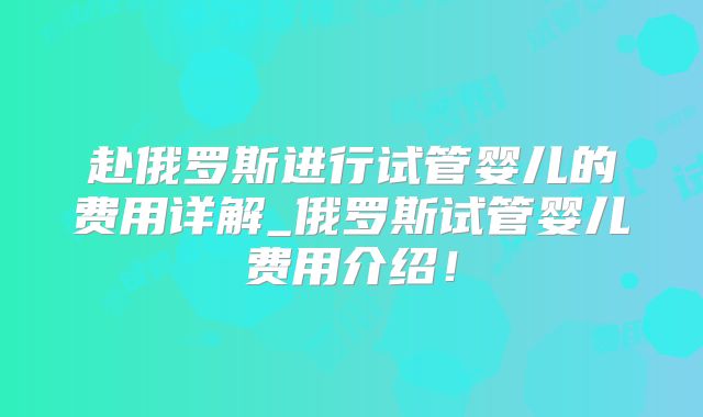 赴俄罗斯进行试管婴儿的费用详解_俄罗斯试管婴儿费用介绍!