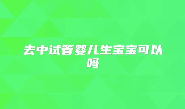 去中试管婴儿生宝宝可以吗