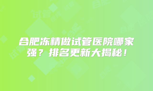 合肥冻精做试管医院哪家强？排名更新大揭秘！