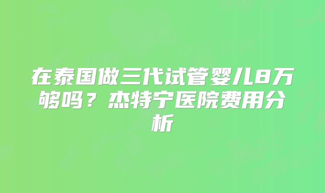 在泰国做三代试管婴儿8万够吗？杰特宁医院费用分析