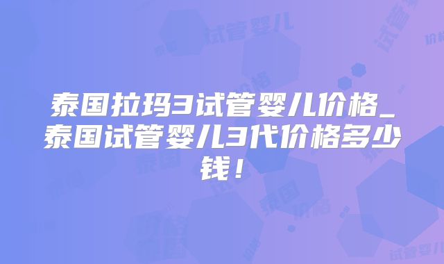 泰国拉玛3试管婴儿价格_泰国试管婴儿3代价格多少钱!