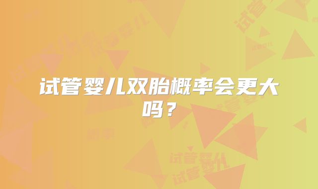 试管婴儿双胎概率会更大吗？
