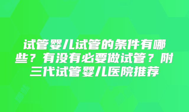 试管婴儿试管的条件有哪些?有没有必要做试管?附三代试管婴儿医院推荐
