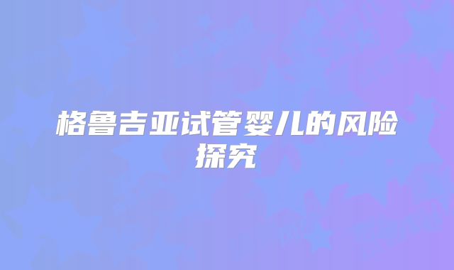 格鲁吉亚试管婴儿的风险探究