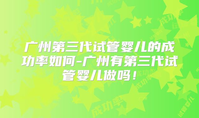 广州第三代试管婴儿的成功率如何-广州有第三代试管婴儿做吗！
