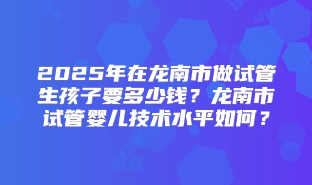 2025年在龙南市做试管生孩子要多少钱?龙南市试管婴儿技术水平如何?