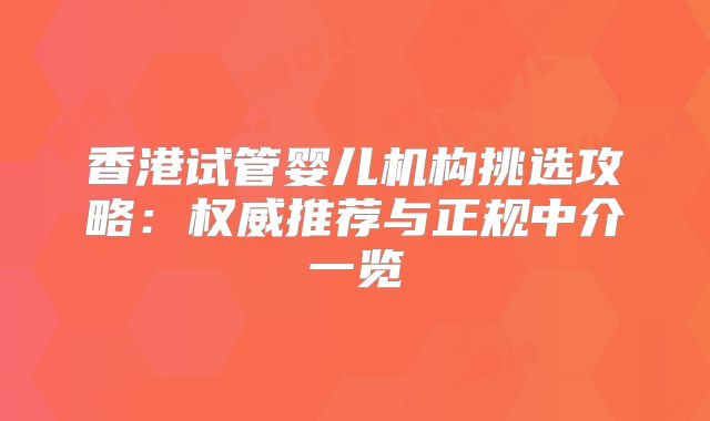 香港试管婴儿机构挑选攻略：权威推荐与正规中介一览