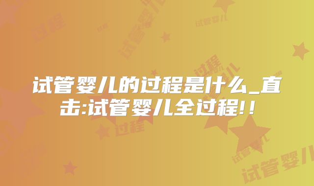 试管婴儿的过程是什么_直击:试管婴儿全过程!！