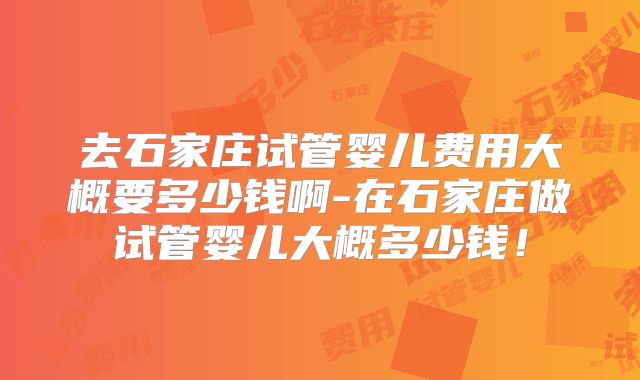 去石家庄试管婴儿费用大概要多少钱啊-在石家庄做试管婴儿大概多少钱！