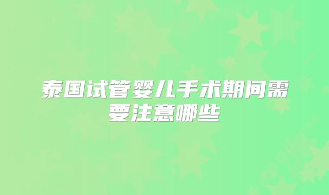 泰国试管婴儿手术期间需要注意哪些