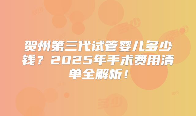 贺州第三代试管婴儿多少钱?2025年手术费用清单全解析!