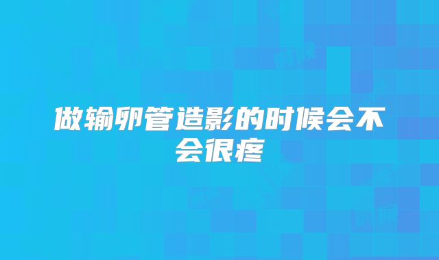 做输卵管造影的时候会不会很疼