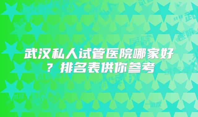武汉私人试管医院哪家好？排名表供你参考