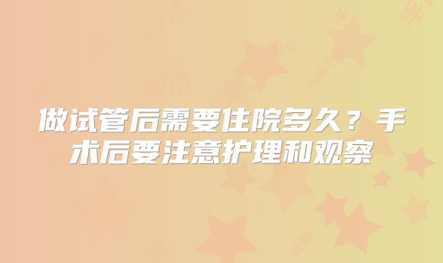 做试管后需要住院多久？手术后要注意护理和观察