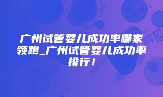 广州试管婴儿成功率哪家领跑_广州试管婴儿成功率排行!