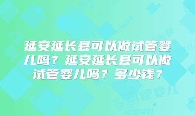 延安延长县可以做试管婴儿吗？延安延长县可以做试管婴儿吗？多少钱？