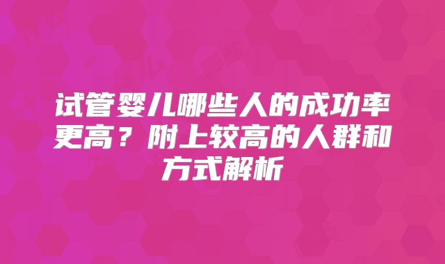 试管婴儿哪些人的成功率更高?附上较高的人群和方式解析
