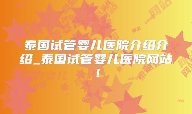 泰国试管婴儿医院介绍介绍_泰国试管婴儿医院网站!