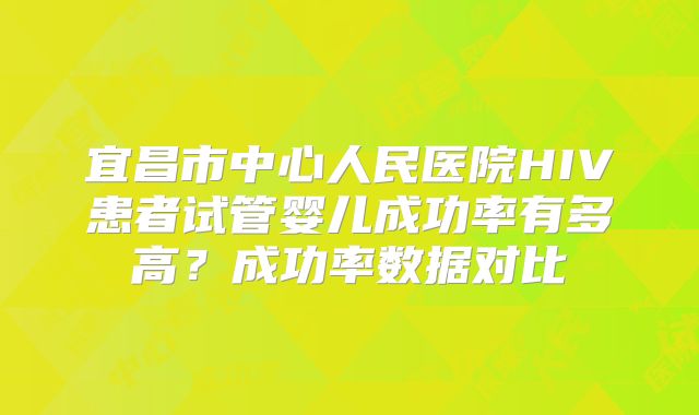 宜昌市中心人民医院HIV患者试管婴儿成功率有多高?成功率数据对比