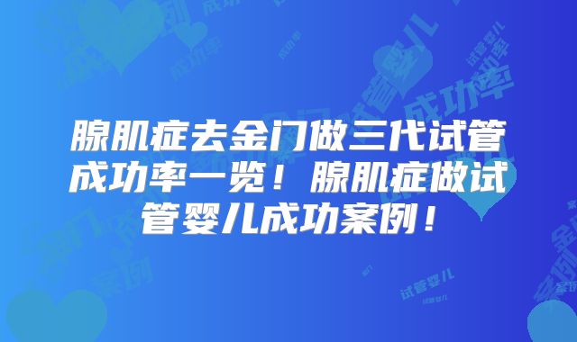 腺肌症去金门做三代试管成功率一览!腺肌症做试管婴儿成功案例!