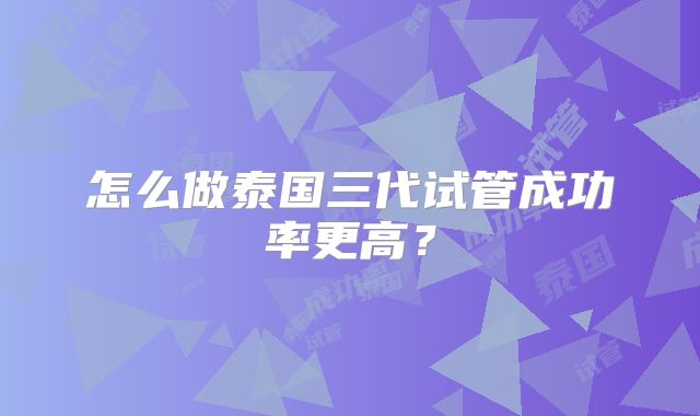 怎么做泰国三代试管成功率更高?