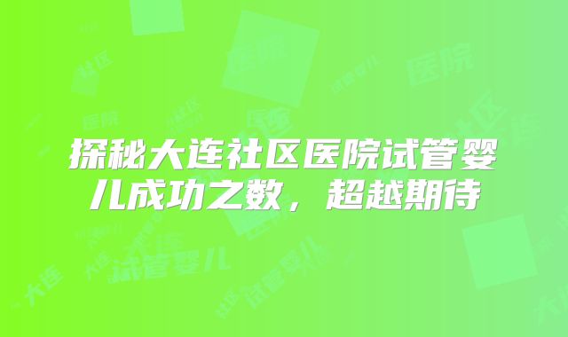 探秘大连社区医院试管婴儿成功之数，超越期待