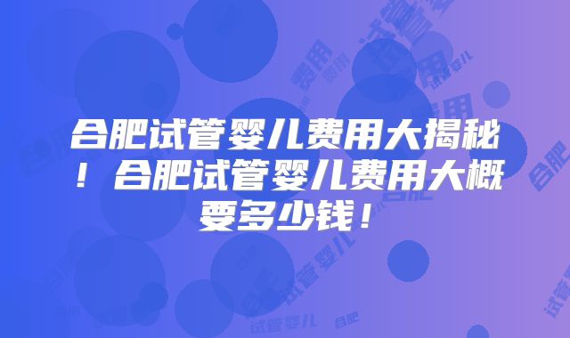 合肥试管婴儿费用大揭秘！合肥试管婴儿费用大概要多少钱！