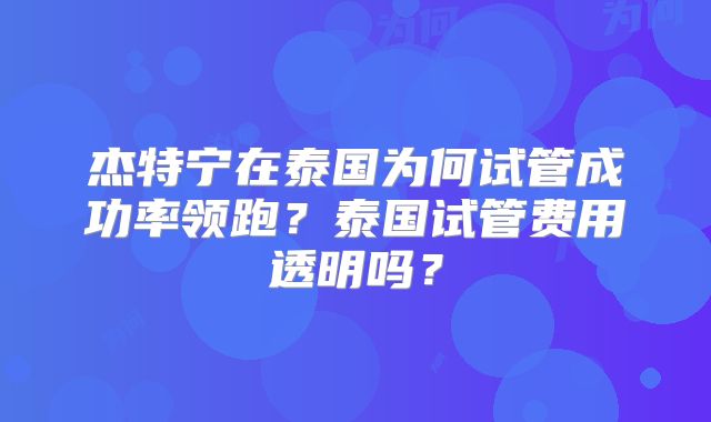杰特宁在泰国为何试管成功率领跑？泰国试管费用透明吗？