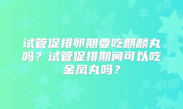 试管促排卵期要吃麒麟丸吗?试管促排期间可以吃金凤丸吗?