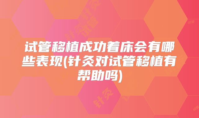 试管移植成功着床会有哪些表现(针灸对试管移植有帮助吗)