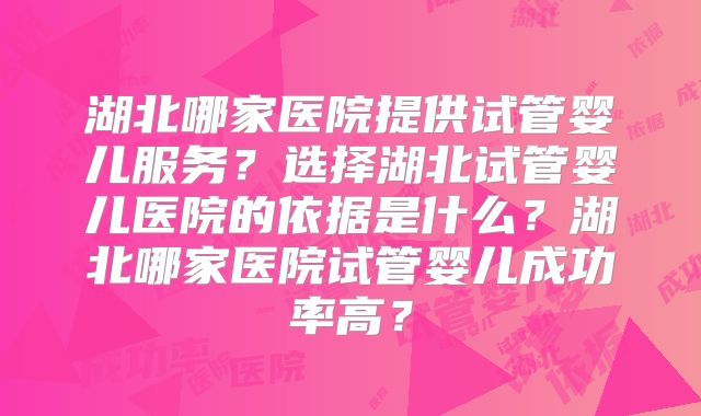 湖北哪家医院提供试管婴儿服务?选择湖北试管婴儿医院的依据是什么?湖北哪家医院试管婴儿成功率高?