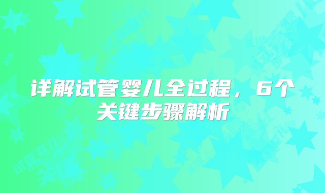 详解试管婴儿全过程，6个关键步骤解析